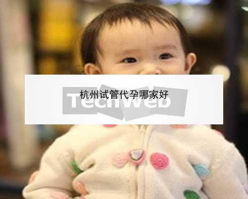 杭州代怀选优贝贝代怀_杭州试管中介排名|关于试管婴儿