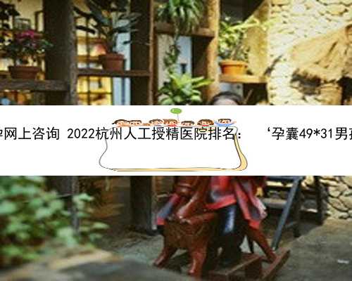 杭州代孕网上咨询 2022杭州人工授精医院排名： ‘孕囊49*31男孩女孩’