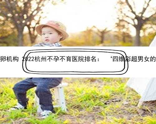 杭州代供卵机构 2022杭州不孕不育医院排名： ‘四维彩超男女的小窍门’