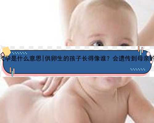 <strong>杭州女人代孕是什么意思|供卵生的孩子长得像谁？会遗传到母亲的基因吗？</strong>