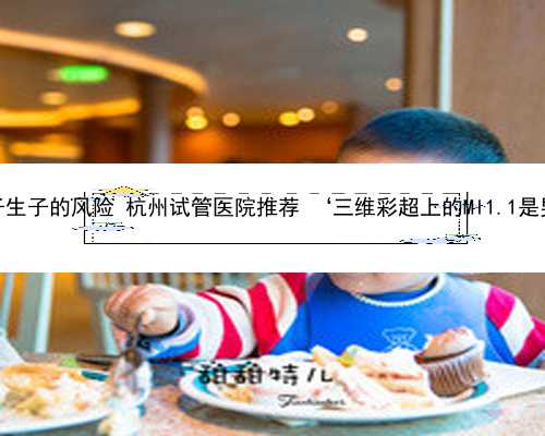 杭州借卵子生子的风险 杭州试管医院推荐 ‘三维彩超上的Ml1.1是男孩女孩’