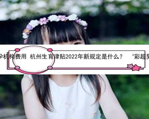 杭州正规代孕机构费用 杭州生育津贴2022年新规定是什么？ ‘彩超男女婴区别’