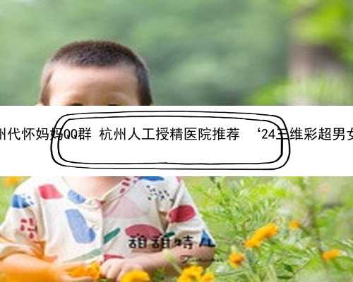 杭州代怀妈妈QQ群 杭州人工授精医院推荐 ‘24三维彩超男女’