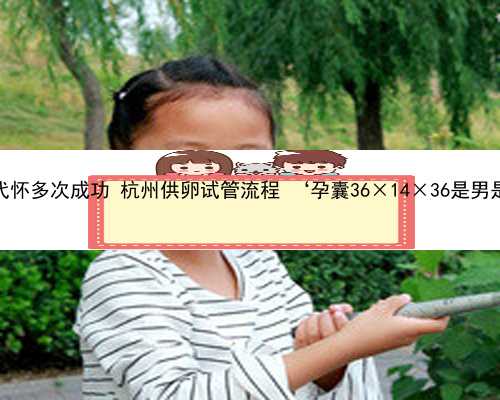 杭州代怀多次成功 杭州供卵试管流程 ‘孕囊36×14×36是男是女’