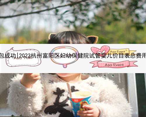 杭州代生包成功|2023杭州富阳区妇幼保健院试管婴儿价目表总费用明细参考